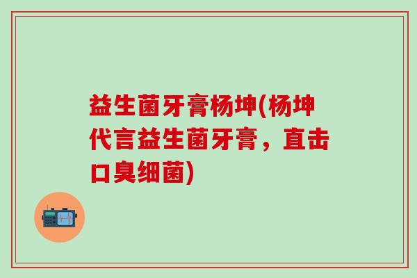益生菌牙膏杨坤(杨坤代言益生菌牙膏，直击)