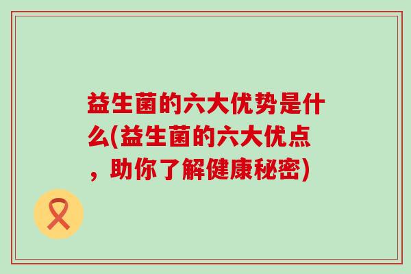 益生菌的六大优势是什么(益生菌的六大优点，助你了解健康秘密)