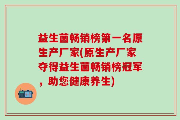 益生菌畅销榜第一名原生产厂家(原生产厂家夺得益生菌畅销榜冠军，助您健康养生)