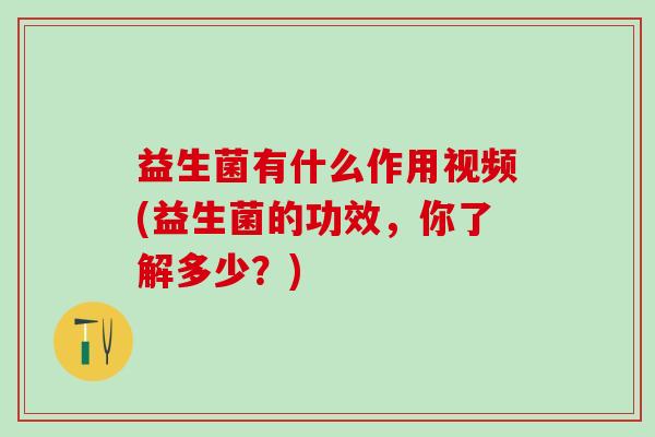 益生菌有什么作用视频(益生菌的功效，你了解多少？)
