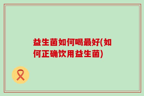 益生菌如何喝好(如何正确饮用益生菌)