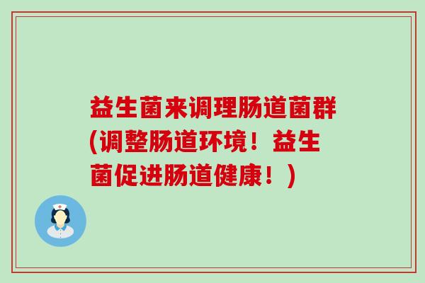 益生菌来调理肠道菌群(调整肠道环境！益生菌促进肠道健康！)