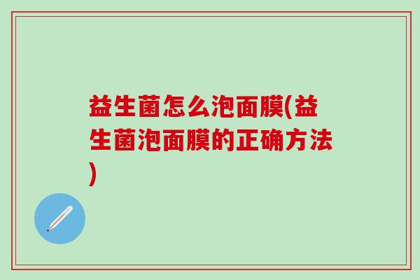 益生菌怎么泡面膜(益生菌泡面膜的正确方法)