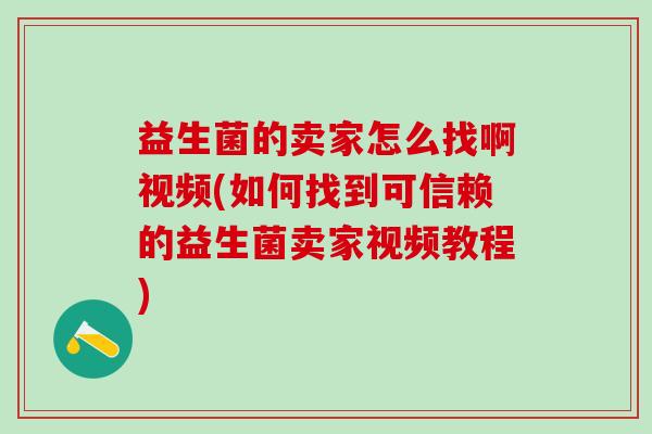 益生菌的卖家怎么找啊视频(如何找到可信赖的益生菌卖家视频教程)