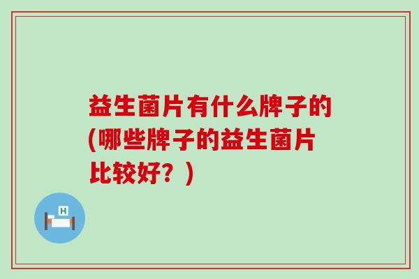 益生菌片有什么牌子的(哪些牌子的益生菌片比较好？)