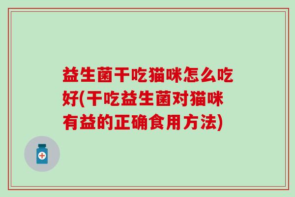 益生菌干吃猫咪怎么吃好(干吃益生菌对猫咪有益的正确食用方法)