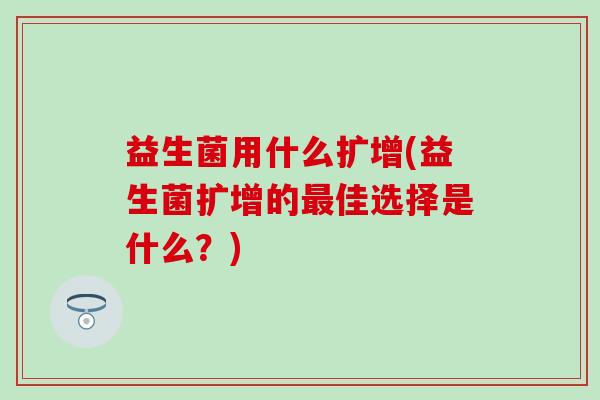 益生菌用什么扩增(益生菌扩增的佳选择是什么？)