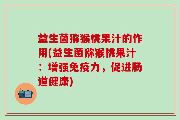 益生菌猕猴桃果汁的作用(益生菌猕猴桃果汁：增强力，促进肠道健康)