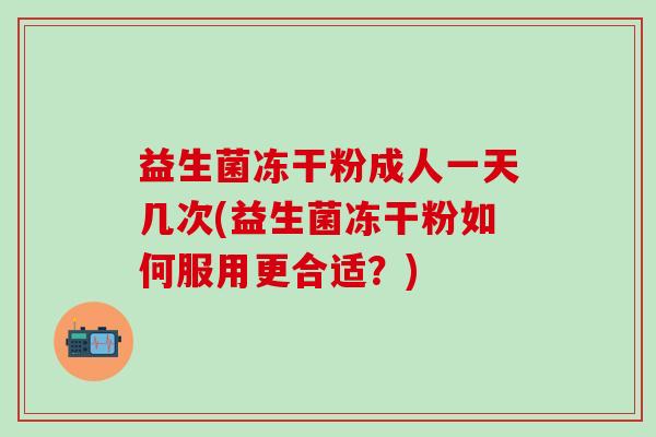 益生菌冻干粉成人一天几次(益生菌冻干粉如何服用更合适？)