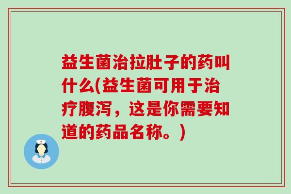 益生菌拉肚子的药叫什么(益生菌可用于，这是你需要知道的药品名称。)