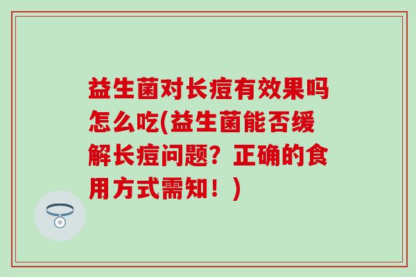 益生菌对长痘有效果吗怎么吃(益生菌能否缓解长痘问题？正确的食用方式需知！)