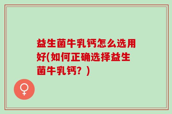 益生菌牛乳钙怎么选用好(如何正确选择益生菌牛乳钙？)