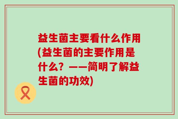 益生菌主要看什么作用(益生菌的主要作用是什么？——简明了解益生菌的功效)