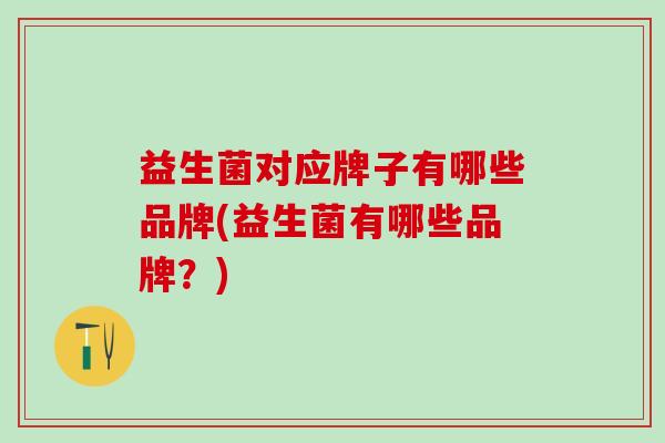 益生菌对应牌子有哪些品牌(益生菌有哪些品牌？)