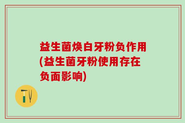 益生菌焕白牙粉负作用(益生菌牙粉使用存在负面影响)