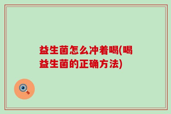 益生菌怎么冲着喝(喝益生菌的正确方法)