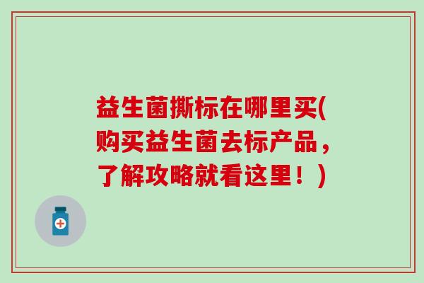 益生菌撕标在哪里买(购买益生菌去标产品，了解攻略就看这里！)