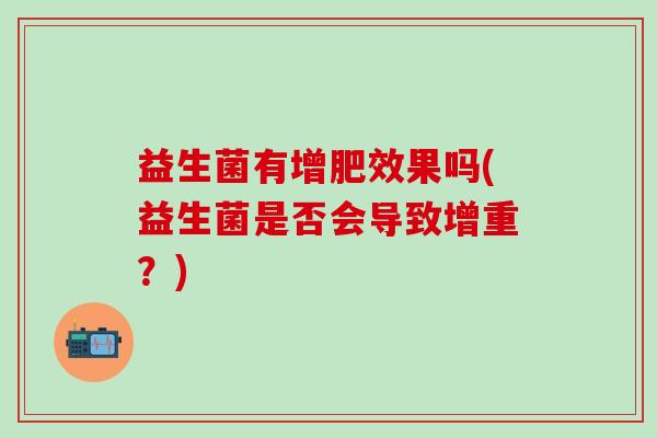 益生菌有增肥效果吗(益生菌是否会导致增重？)