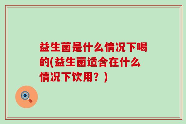 益生菌是什么情况下喝的(益生菌适合在什么情况下饮用？)