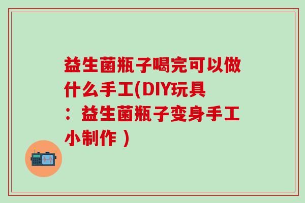 益生菌瓶子喝完可以做什么手工(DIY玩具：益生菌瓶子变身手工小制作 )