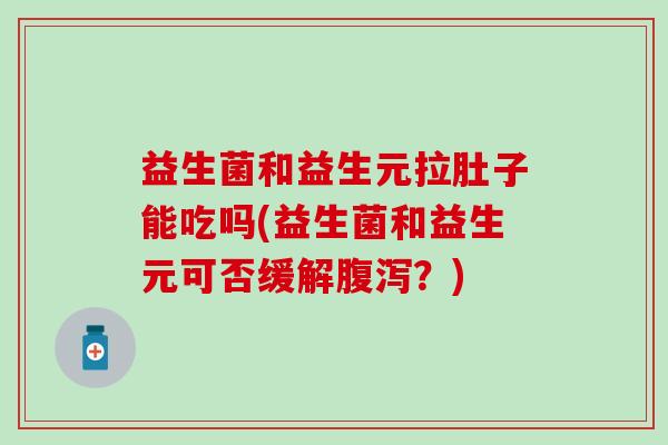 益生菌和益生元拉肚子能吃吗(益生菌和益生元可否缓解？)