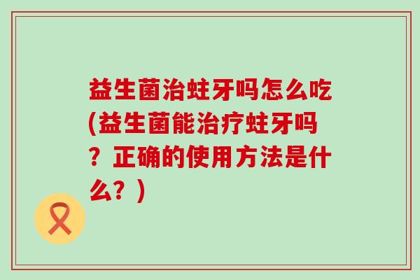 益生菌蛀牙吗怎么吃(益生菌能蛀牙吗?正确的使用方法是什么?) 益生菌蛀牙吗怎么吃(益生菌能蛀牙吗?正确的使用方法是什么?)