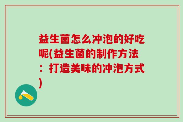益生菌怎么冲泡的好吃呢(益生菌的制作方法：打造美味的冲泡方式)