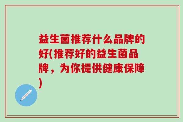 益生菌推荐什么品牌的好(推荐好的益生菌品牌,为你提供健康保障) 益生菌推荐什么品牌的好(推荐好的益生菌品牌,为你提供健康保障)