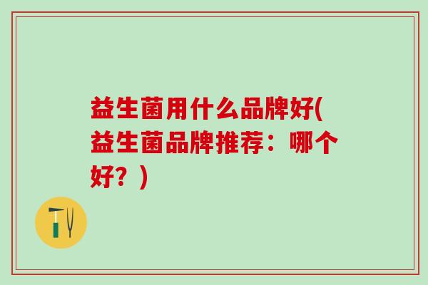 益生菌用什么品牌好(益生菌品牌推荐：哪个好？)