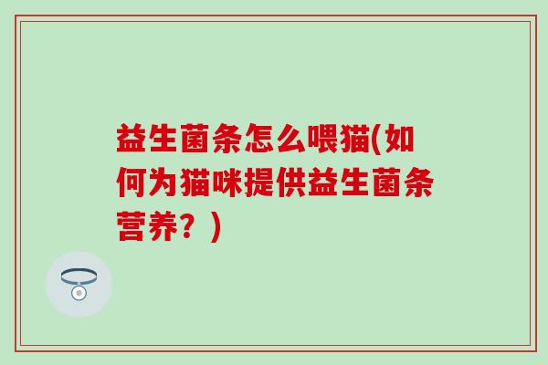 益生菌条怎么喂猫(如何为猫咪提供益生菌条营养?) 益生菌条怎么喂猫(如何为猫咪提供益生菌条营养?)