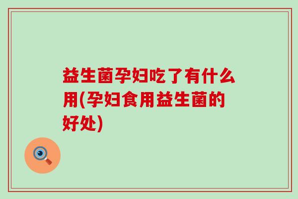 益生菌孕妇吃了有什么用(孕妇食用益生菌的好处)
