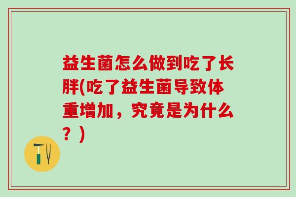 益生菌怎么做到吃了长胖(吃了益生菌导致体重增加，究竟是为什么？)