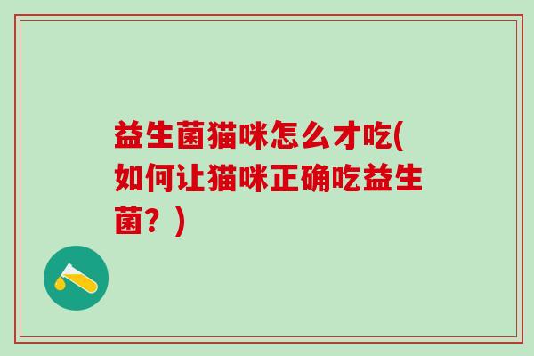 益生菌猫咪怎么才吃(如何让猫咪正确吃益生菌?) 益生菌猫咪怎么才吃(如何让猫咪正确吃益生菌?)
