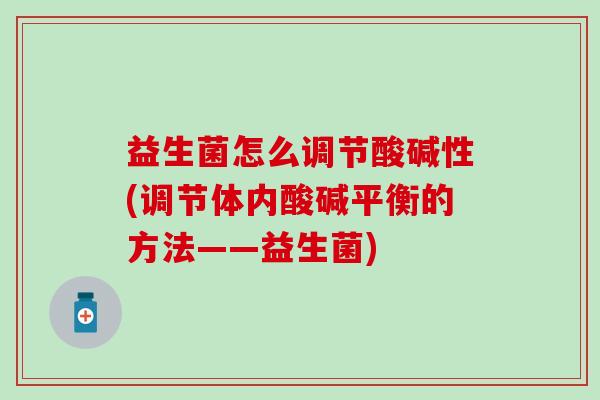 益生菌怎么调节酸碱性(调节体内酸碱平衡的方法——益生菌) 益生菌怎么调节酸碱性(调节体内酸碱平衡的方法——益生菌)