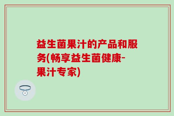 益生菌果汁的产品和服务(畅享益生菌健康-果汁专家) 益生菌果汁的产品和服务(畅享益生菌健康-果汁专家)