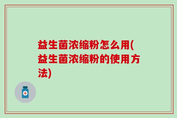 益生菌浓缩粉怎么用(益生菌浓缩粉的使用方法) 益生菌浓缩粉怎么用(益生菌浓缩粉的使用方法)