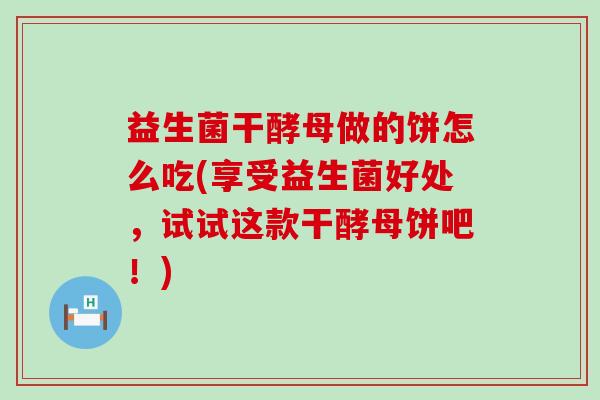 益生菌干酵母做的饼怎么吃(享受益生菌好处,试试这款干酵母饼吧!) 益生菌干酵母做的饼怎么吃(享受益生菌好处,试试这款干酵母饼吧!)