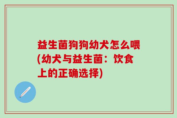 益生菌狗狗幼犬怎么喂(幼犬与益生菌:饮食上的正确选择) 益生菌狗狗幼犬怎么喂(幼犬与益生菌:饮食上的正确选择)