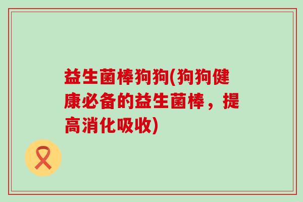 益生菌棒狗狗(狗狗健康必备的益生菌棒,提高消化吸收) 益生菌棒狗狗(狗狗健康必备的益生菌棒,提高消化吸收)