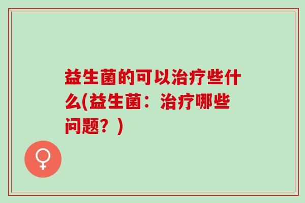 益生菌的可以些什么(益生菌:哪些问题?) 益生菌的可以些什么(益生菌:哪些问题?)