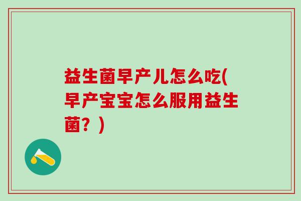 益生菌早产儿怎么吃(早产宝宝怎么服用益生菌？)