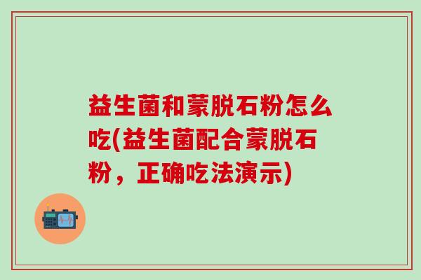 益生菌和蒙脱石粉怎么吃(益生菌配合蒙脱石粉，正确吃法演示)