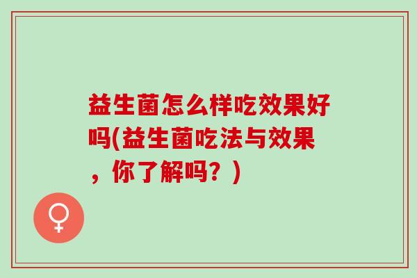 益生菌怎么样吃效果好吗(益生菌吃法与效果，你了解吗？)
