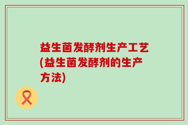 益生菌发酵剂生产工艺(益生菌发酵剂的生产方法)