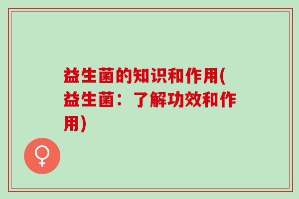 益生菌的知识和作用(益生菌：了解功效和作用)