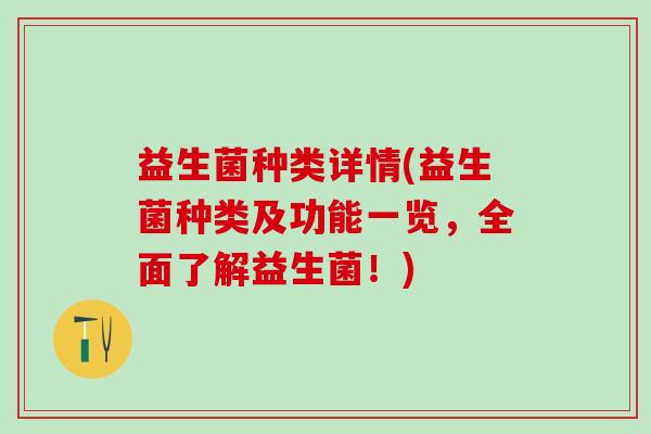 益生菌种类详情(益生菌种类及功能一览,全面了解益生菌!) 益生菌种类详情(益生菌种类及功能一览,全面了解益生菌!)