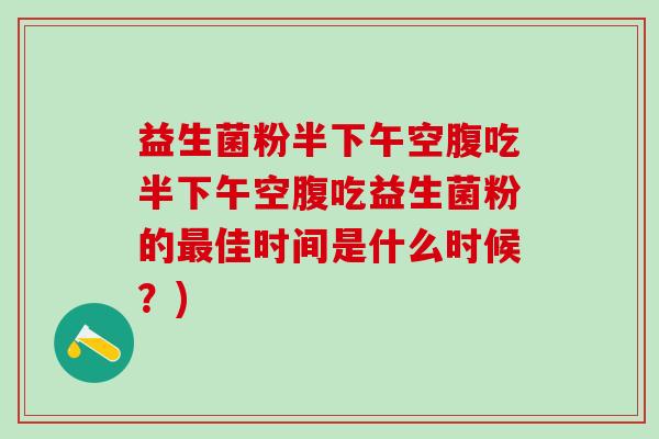 益生菌粉半下午空腹吃半下午空腹吃益生菌粉的佳时间是什么时候?) 益生菌粉半下午空腹吃半下午空腹吃益生菌粉的佳时间是什么时候?)