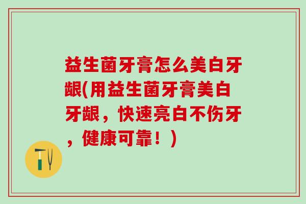 益生菌牙膏怎么美白牙龈(用益生菌牙膏美白牙龈，快速亮白不伤牙，健康可靠！)