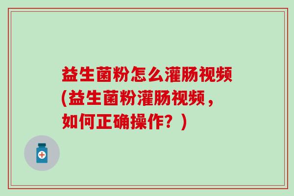 益生菌粉怎么灌肠视频(益生菌粉灌肠视频，如何正确操作？)