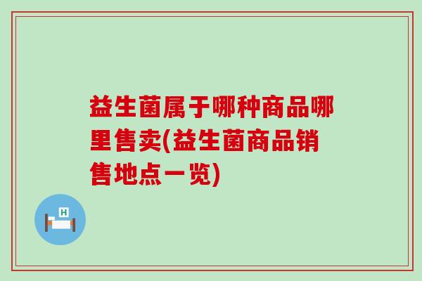 益生菌属于哪种商品哪里售卖(益生菌商品销售地点一览)